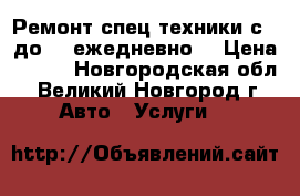 Ремонт спец.техники с 8 до 22 ежедневно. › Цена ­ 100 - Новгородская обл., Великий Новгород г. Авто » Услуги   